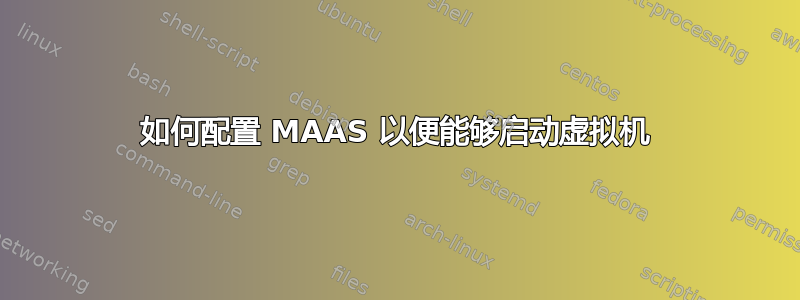 如何配置 MAAS 以便能够启动虚拟机