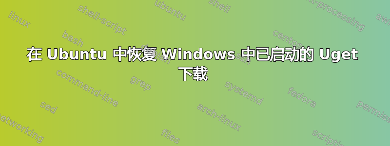 在 Ubuntu 中恢复 Windows 中已启动的 Uget 下载