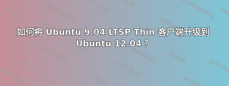 如何将 Ubuntu 9.04 LTSP Thin 客户端升级到 Ubuntu 12.04？