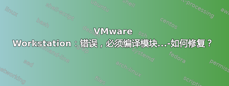 VMware Workstation：错误，必须编译模块...-如何修复？