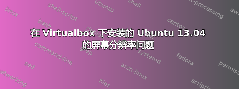 在 Virtualbox 下安装的 Ubuntu 13.04 的屏幕分辨率问题