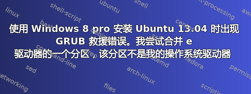 使用 Windows 8 pro 安装 Ubuntu 13.04 时出现 GRUB 救援错误。我尝试合并 e 驱动器的一个分区，该分区不是我的操作系统驱动器 