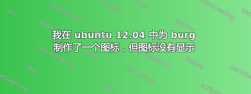 我在 ubuntu 12.04 中为 burg 制作了一个图标，但图标没有显示