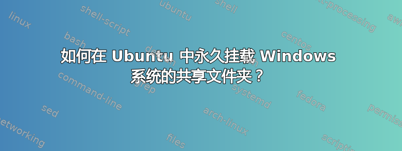 如何在 Ubuntu 中永久挂载 Windows 系统的共享文件夹？