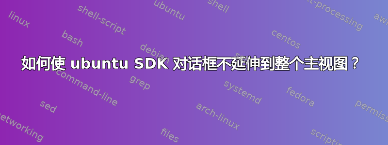 如何使 ubuntu SDK 对话框不延伸到整个主视图？