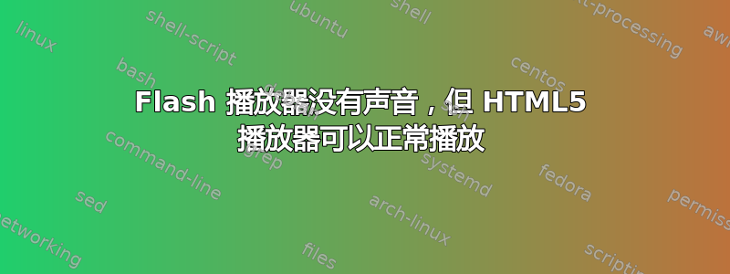 Flash 播放器没有声音，但 HTML5 播放器可以正常播放