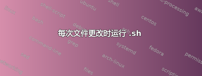 每次文件更改时运行 .sh