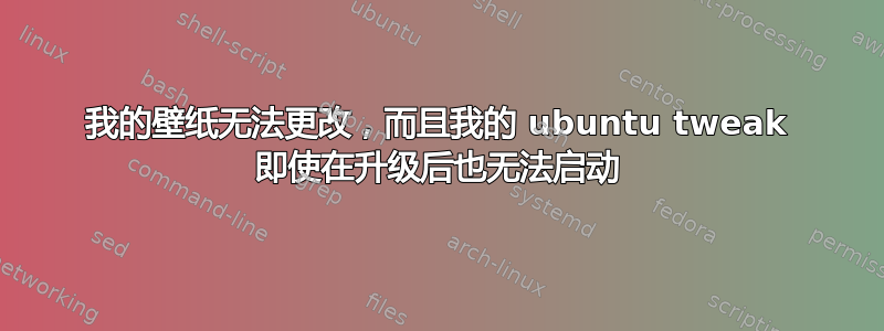 我的壁纸无法更改，而且我的 ubuntu tweak 即使在升级后也无法启动