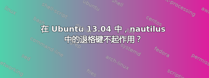 在 Ubuntu 13.04 中，nautilus 中的退格键不起作用？