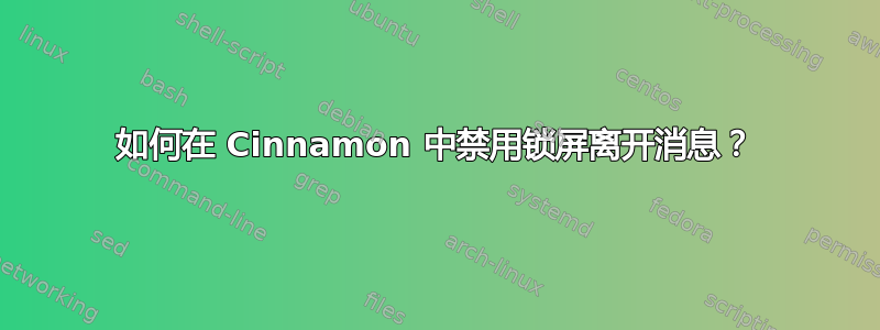 如何在 Cinnamon 中禁用锁屏离开消息？