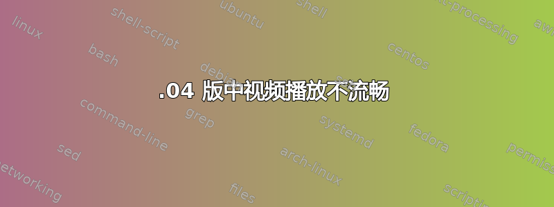 13.04 版中视频播放不流畅