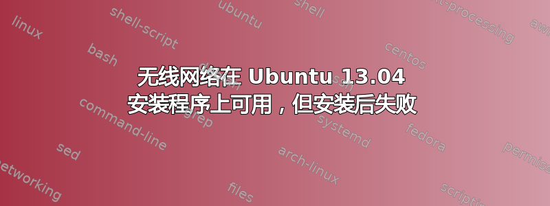 无线网络在 Ubuntu 13.04 安装程序上可用，但安装后失败