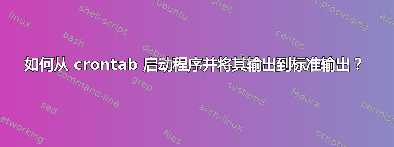 如何从 crontab 启动程序并将其输出到标准输出？