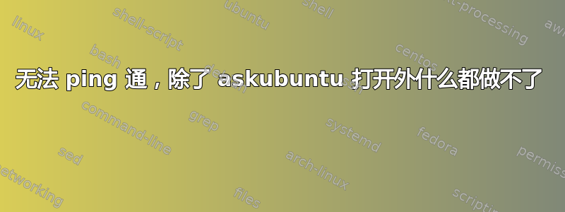 无法 ping 通，除了 askubuntu 打开外什么都做不了 