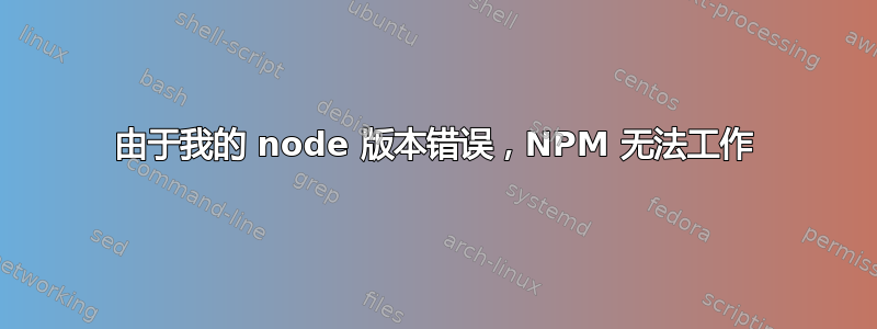 由于我的 node 版本错误，NPM 无法工作