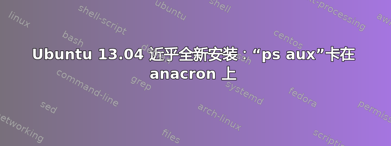 Ubuntu 13.04 近乎全新安装：“ps aux”卡在 anacron 上