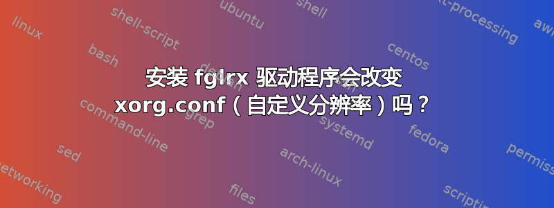 安装 fglrx 驱动程序会改变 xorg.conf（自定义分辨率）吗？