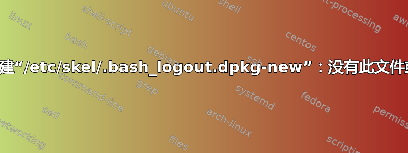 无法创建“/etc/skel/.bash_logout.dpkg-new”：没有此文件或目录