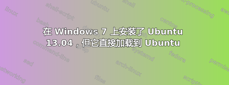 在 Windows 7 上安装了 Ubuntu 13.04，但它直接加载到 Ubuntu