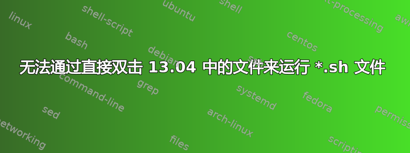 无法通过直接双击 13.04 中的文件来运行 *.sh 文件