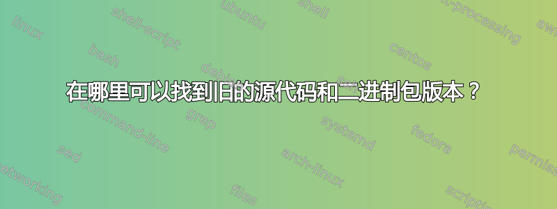 在哪里可以找到旧的源代码和二进制包版本？