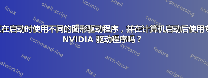 我可以在启动时使用不同的图形驱动程序，并在计算机启动后使用专有的 NVIDIA 驱动程序吗？