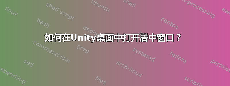 如何在Unity桌面中打开居中窗口？