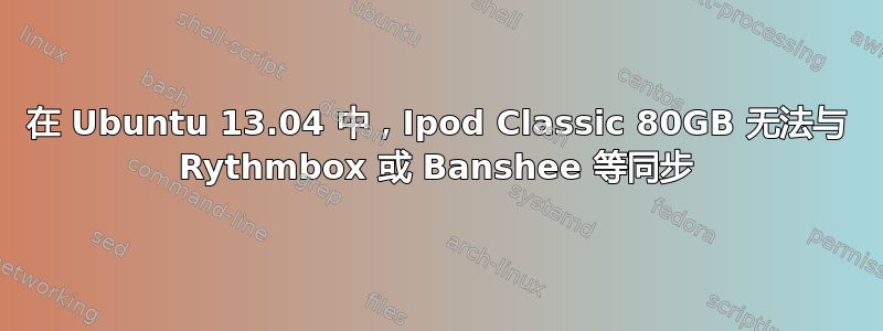 在 Ubuntu 13.04 中，Ipod Classic 80GB 无法与 Rythmbox 或 Banshee 等同步