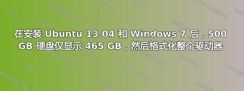 在安装 Ubuntu 13.04 和 Windows 7 后，500 GB 硬盘仅显示 465 GB，然后格式化整个驱动器