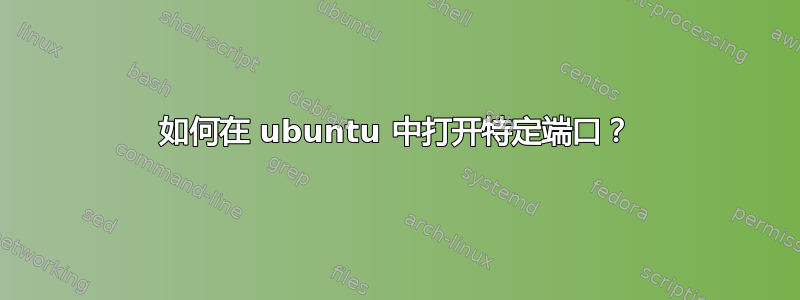 如何在 ubuntu 中打开特定端口？