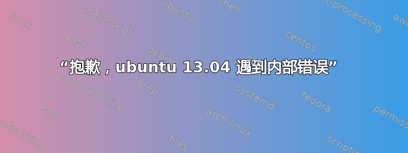 “抱歉，ubuntu 13.04 遇到内部错误” 