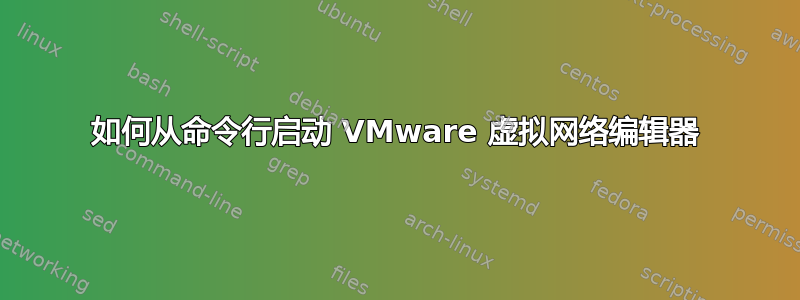 如何从命令行启动 VMware 虚拟网络编辑器