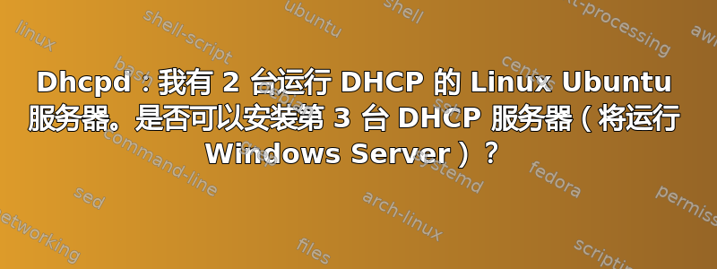 Dhcpd：我有 2 台运行 DHCP 的 Linux Ubuntu 服务器。是否可以安装第 3 台 DHCP 服务器（将运行 Windows Server）？