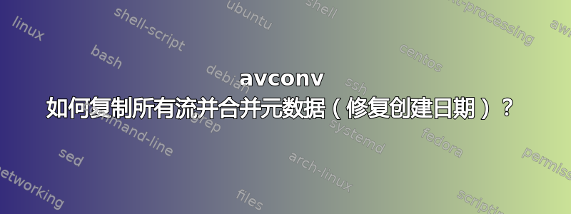 avconv 如何复制所有流并合并元数据（修复创建日期）？