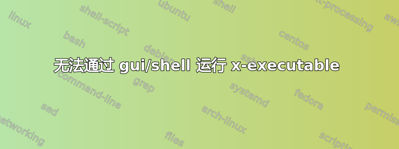 无法通过 gui/shell 运行 x-executable