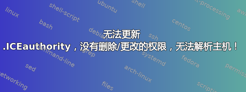 无法更新 .ICEauthority，没有删除/更改的权限，无法解析主机！