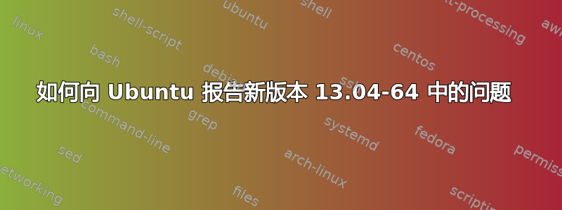 如何向 Ubuntu 报告新版本 13.04-64 中的问题 