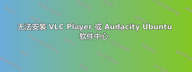 无法安装 VLC Player 或 Audacity Ubuntu 软件中心 