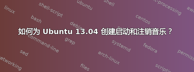 如何为 Ubuntu 13.04 创建启动和注销音乐？