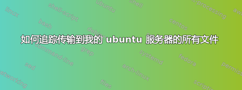 如何追踪传输到我的 ubuntu 服务器的所有文件