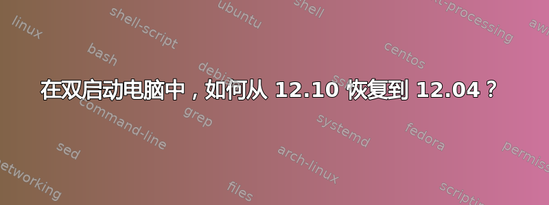 在双启动电脑中，如何从 12.10 恢复到 12.04？