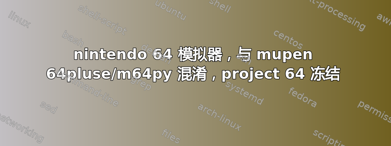 nintendo 64 模拟器，与 mupen 64pluse/m64py 混淆，project 64 冻结