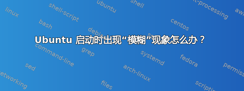 Ubuntu 启动时出现“模糊”现象怎么办？