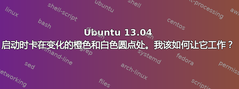 Ubuntu 13.04 启动时卡在变化的橙色和白色圆点处。我该如何让它工作？