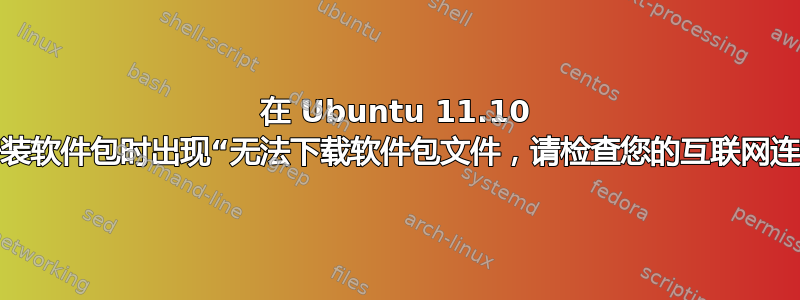 在 Ubuntu 11.10 上安装软件包时出现“无法下载软件包文件，请检查您的互联网连接”