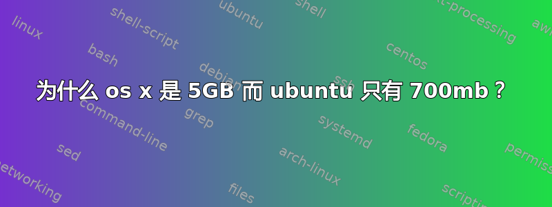 为什么 os x 是 5GB 而 ubuntu 只有 700mb？