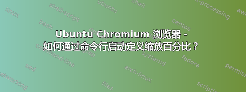 Ubuntu Chromium 浏览器 - 如何通过命令行启动定义缩放百分比？