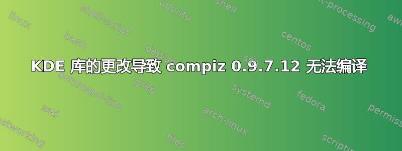 KDE 库的更改导致 compiz 0.9.7.12 无法编译