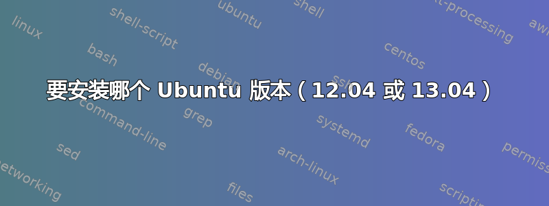 要安装哪个 Ubuntu 版本（12.04 或 13.04）