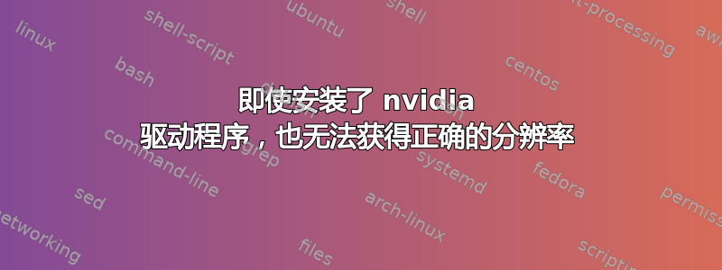 即使安装了 nvidia 驱动程序，也无法获得正确的分辨率